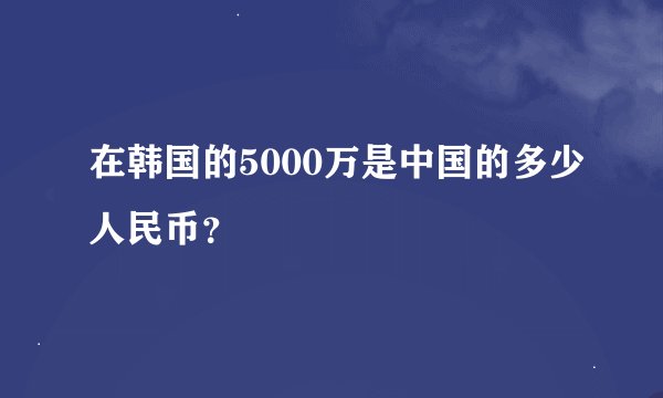 在韩国的5000万是中国的多少人民币？