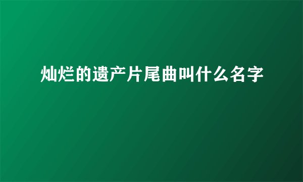 灿烂的遗产片尾曲叫什么名字