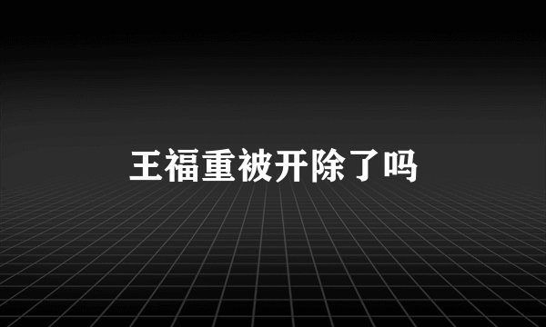 王福重被开除了吗