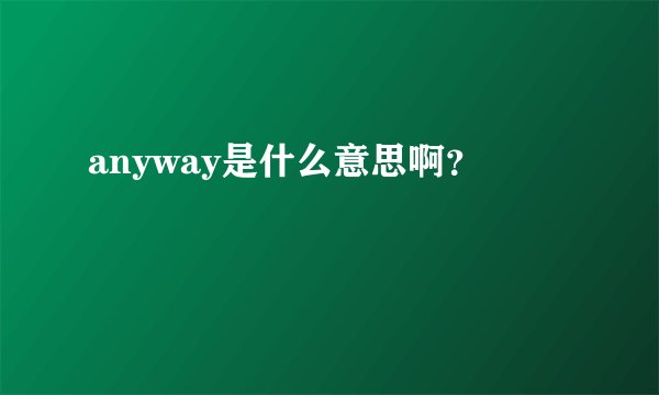 anyway是什么意思啊？