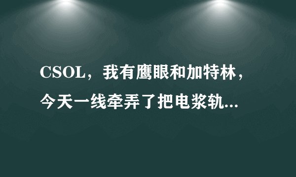 CSOL，我有鹰眼和加特林，今天一线牵弄了把电浆轨道炮，现在正纠结，轨道炮和加特林哪个好，还有鹰眼