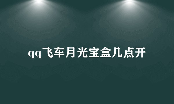 qq飞车月光宝盒几点开