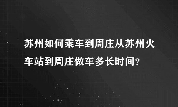 苏州如何乘车到周庄从苏州火车站到周庄做车多长时间？