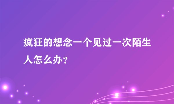 疯狂的想念一个见过一次陌生人怎么办？