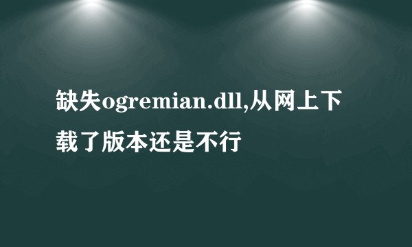 缺失ogremian.dll,从网上下载了版本还是不行