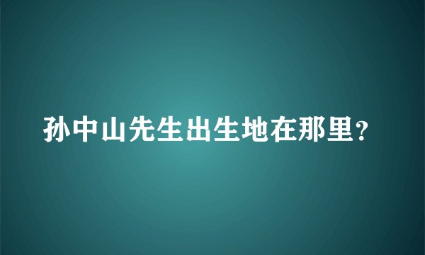 孙中山先生出生地在那里？