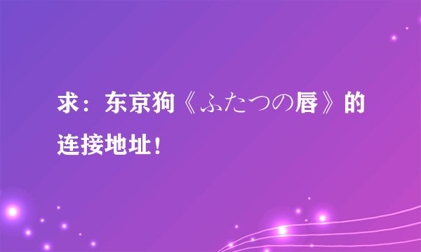求：东京狗《ふたつの唇》的连接地址！