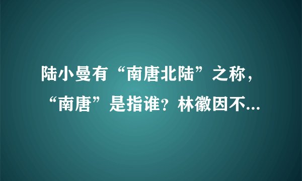 陆小曼有“南唐北陆”之称，“南唐”是指谁？林徽因不是被成为近代第一才女吗，为什么没有她的名字？