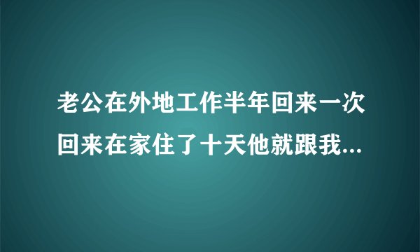 老公在外地工作半年回来一次回来在家住了十天他就跟我两次性�