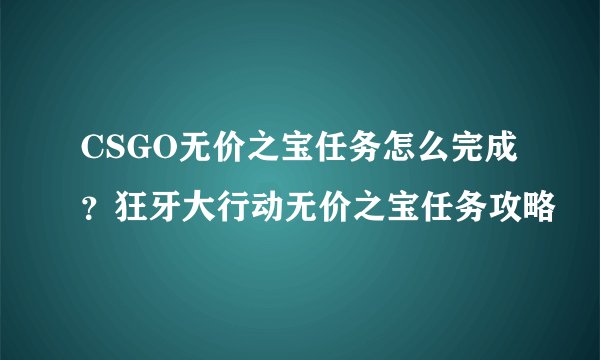 CSGO无价之宝任务怎么完成？狂牙大行动无价之宝任务攻略