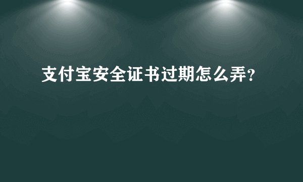 支付宝安全证书过期怎么弄？