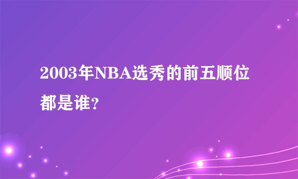 2003年NBA选秀的前五顺位都是谁？