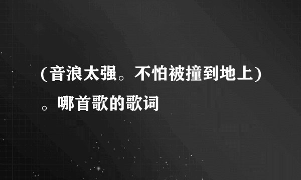 (音浪太强。不怕被撞到地上)。哪首歌的歌词