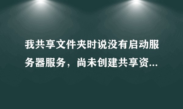 我共享文件夹时说没有启动服务器服务，尚未创建共享资源，怎么办