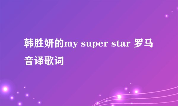韩胜妍的my super star 罗马音译歌词