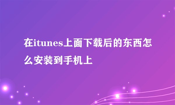 在itunes上面下载后的东西怎么安装到手机上