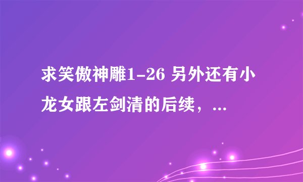 求笑傲神雕1-26 另外还有小龙女跟左剑清的后续，发751563037@QQ.COM