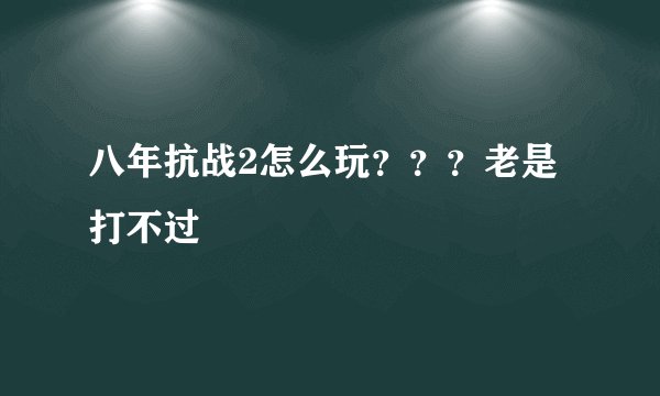八年抗战2怎么玩？？？老是打不过