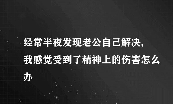 经常半夜发现老公自己解决,我感觉受到了精神上的伤害怎么办