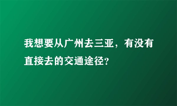 我想要从广州去三亚，有没有直接去的交通途径？