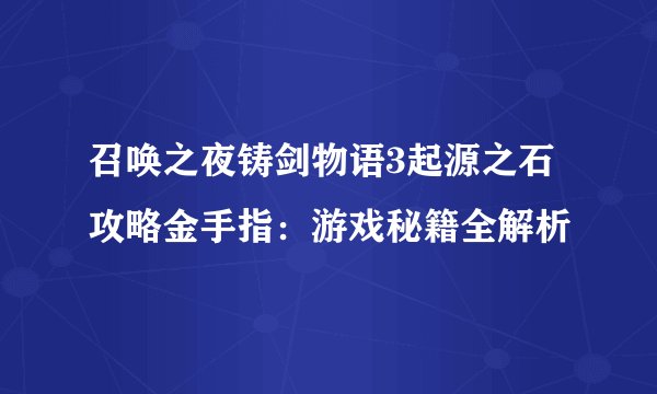 召唤之夜铸剑物语3起源之石攻略金手指：游戏秘籍全解析