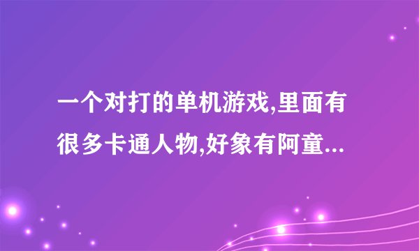 一个对打的单机游戏,里面有很多卡通人物,好象有阿童木可以从屁股里发炮弹  找这个游戏的下在地址