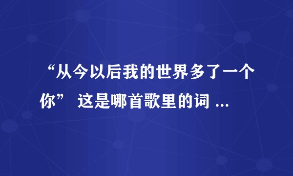 “从今以后我的世界多了一个你” 这是哪首歌里的词 歌名。。