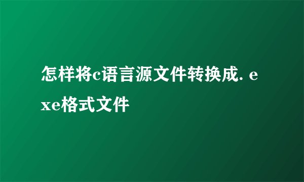 怎样将c语言源文件转换成. exe格式文件