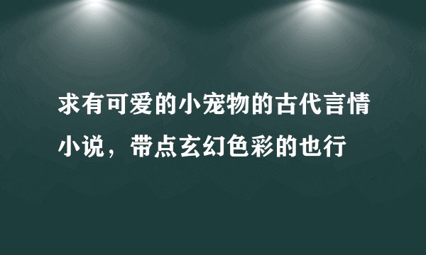 求有可爱的小宠物的古代言情小说，带点玄幻色彩的也行