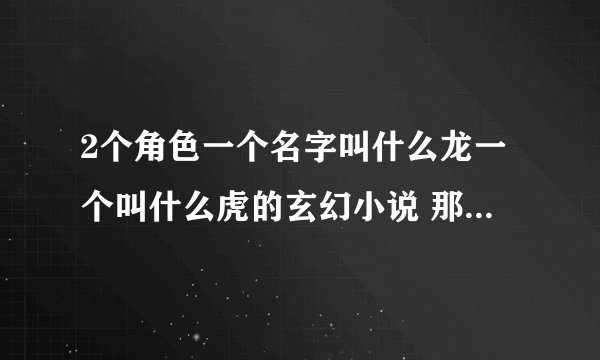 2个角色一个名字叫什么龙一个叫什么虎的玄幻小说 那个叫什么虎的自己有一个帝国 2000年以前看到的书了