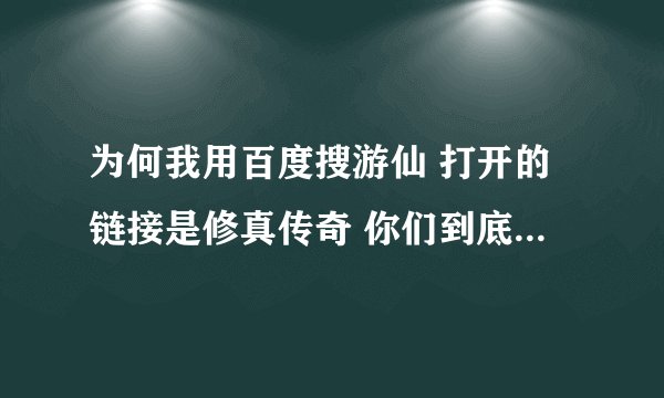 为何我用百度搜游仙 打开的链接是修真传奇 你们到底再搞什么 还让不让玩了？