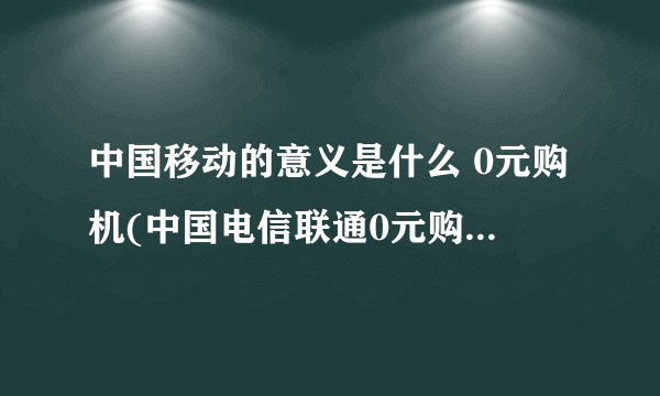 中国移动的意义是什么 0元购机(中国电信联通0元购机活动介绍)