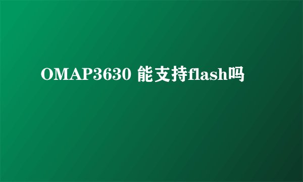 OMAP3630 能支持flash吗