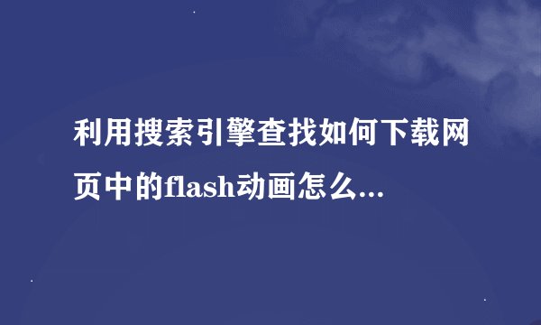 利用搜索引擎查找如何下载网页中的flash动画怎么下载网页上的flash动画