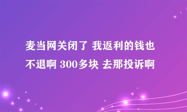 麦当网关闭了 我返利的钱也不退啊 300多块 去那投诉啊