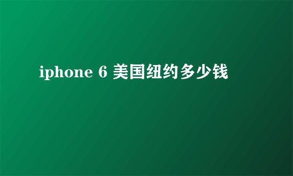iphone 6 美国纽约多少钱