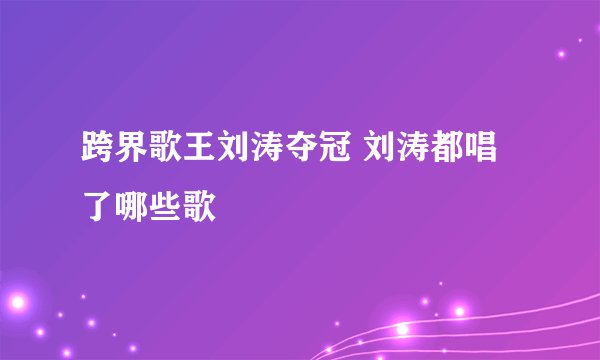 跨界歌王刘涛夺冠 刘涛都唱了哪些歌