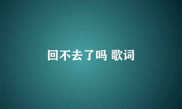 回不去了吗 歌词