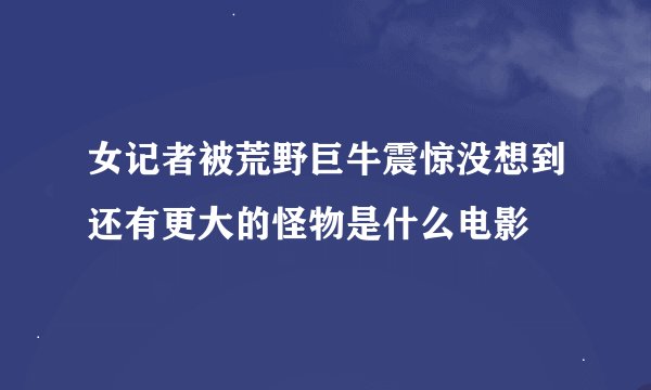 女记者被荒野巨牛震惊没想到还有更大的怪物是什么电影