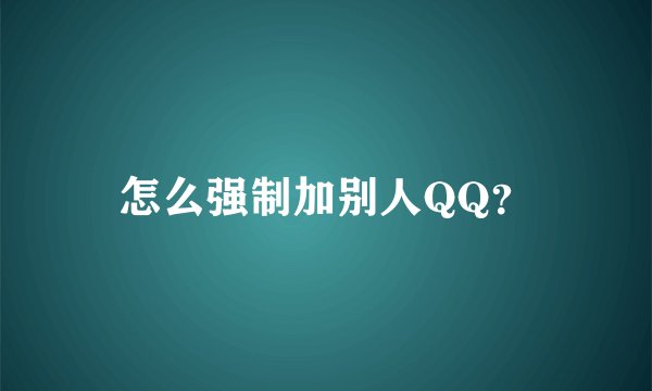 怎么强制加别人QQ？