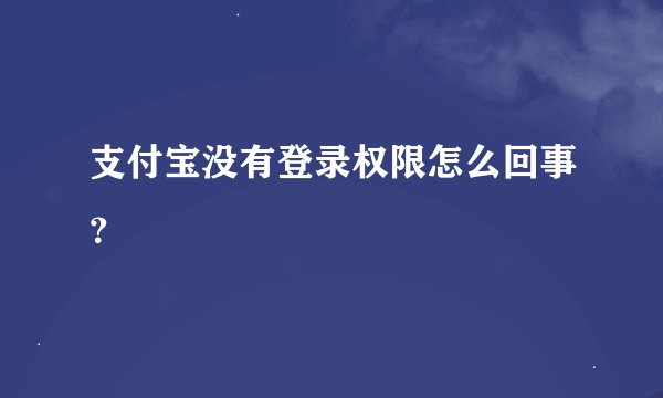 支付宝没有登录权限怎么回事？