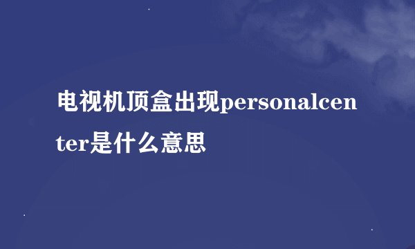 电视机顶盒出现personalcenter是什么意思