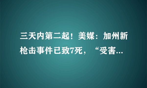 三天内第二起！美媒：加州新枪击事件已致7死，“受害者是华人工人”