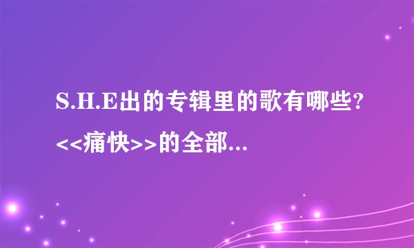 S.H.E出的专辑里的歌有哪些?<<痛快>>的全部歌词是什么?