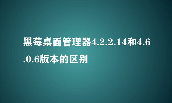 黑莓桌面管理器4.2.2.14和4.6.0.6版本的区别