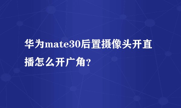 华为mate30后置摄像头开直播怎么开广角？