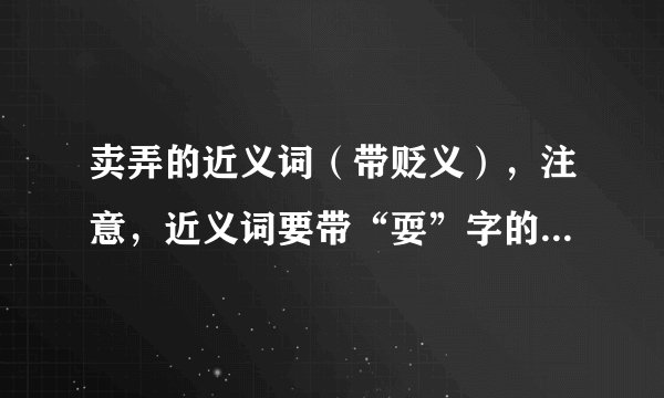 卖弄的近义词（带贬义），注意，近义词要带“耍”字的，比如戏弄，捉弄就是耍弄。