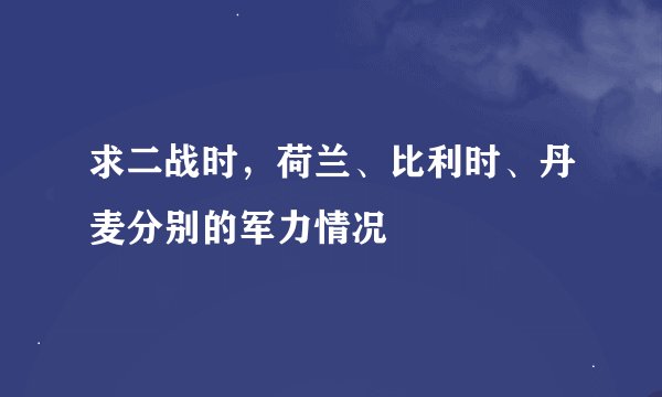 求二战时，荷兰、比利时、丹麦分别的军力情况
