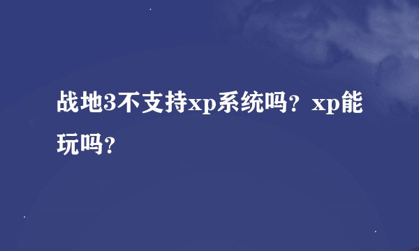 战地3不支持xp系统吗？xp能玩吗？