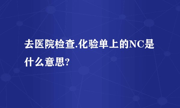 去医院检查.化验单上的NC是什么意思?